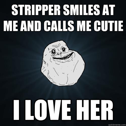 stripper smiles at me and calls me cutie i love her - Forever Alone