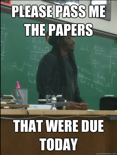 please pass me the papers that were due today - Rasta Science Teacher
