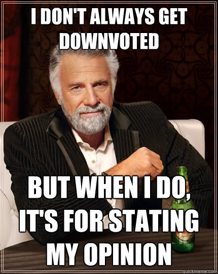 i dont always get downvoted but when i do its for stating - The Most Interesting Man In The World