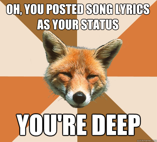 oh you posted song lyrics as your status youre deep - Condescending Fox