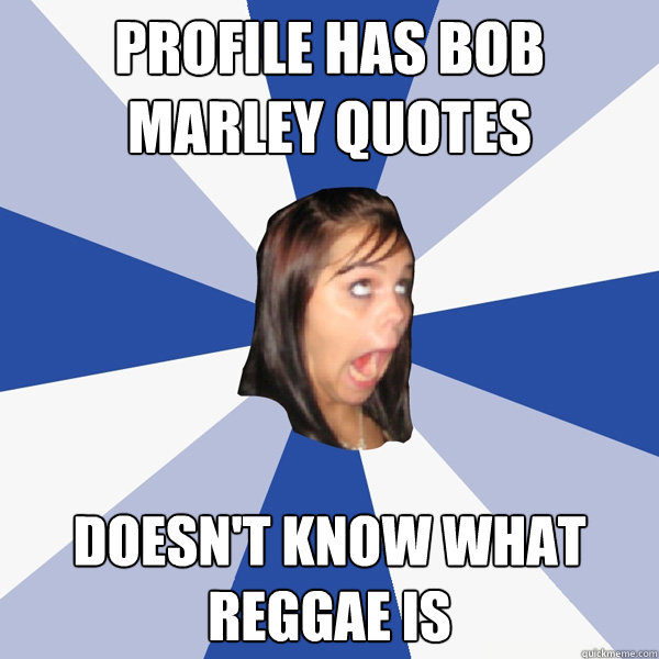 profile has bob marley quotes doesnt know what reggae is Annoying Facebook