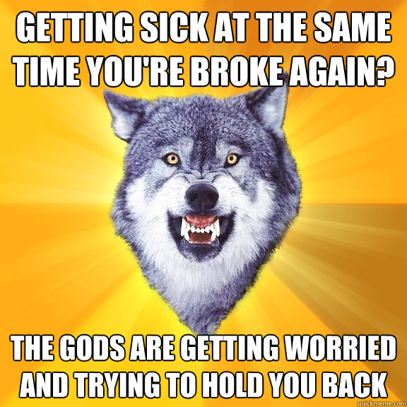 getting sick at the same time youre broke again the gods a - Courage Wolf