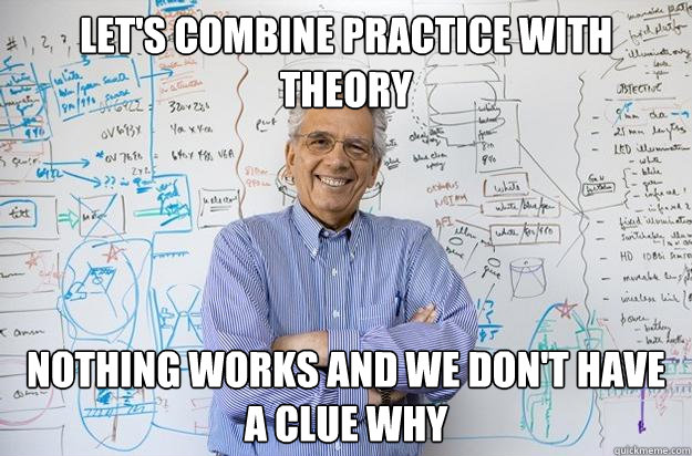 lets combine practice with theory nothing works and we don - Engineering Professor