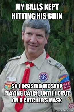 my balls kept hitting his chin so i insisted we stop playing - Harmless Scout Leader