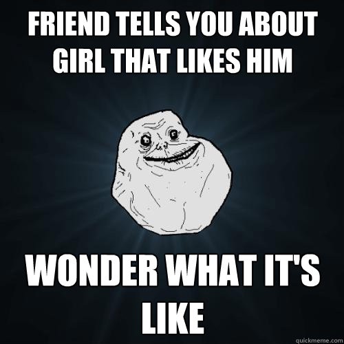 friend tells you about girl that likes him wonder what its - Forever Alone