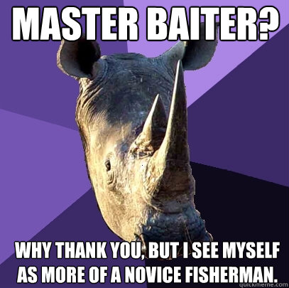 master baiter why thank you but i see myself as more of a - Sexually Oblivious Rhino