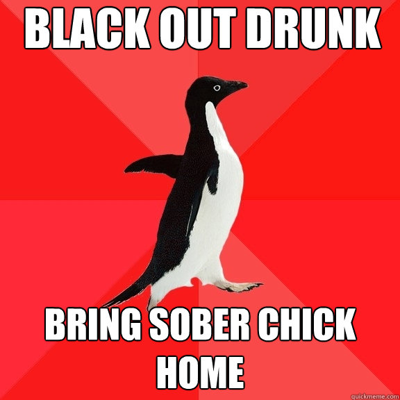 black out drunk bring sober chick home - Socially Awesome Penguin