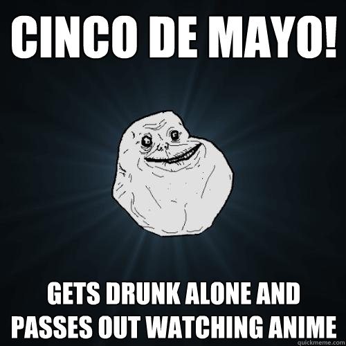 cinco de mayo gets drunk alone and passes out watching anim - Forever Alone