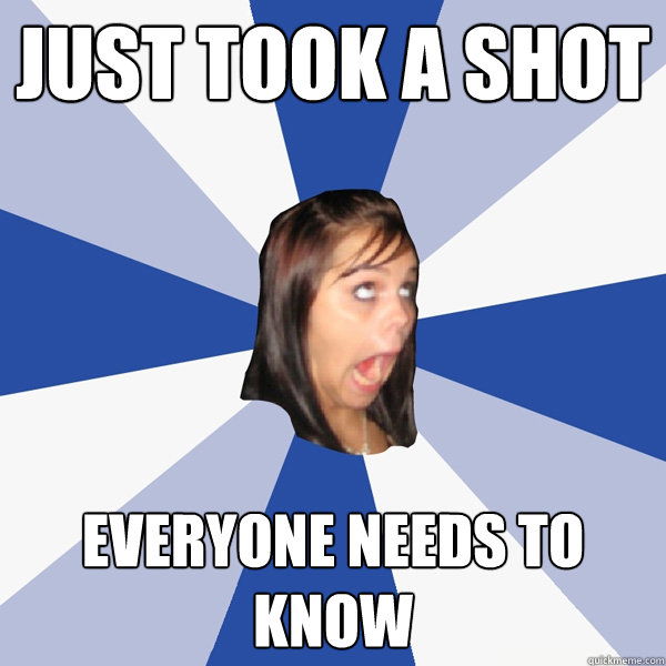 just took a shot everyone needs to know - Annoying Facebook Girl