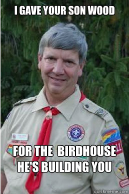 i gave your son wood for the birdhouse hes building you - Harmless Scout Leader