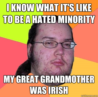 i know what its like to be a hated minority my great grandm - Butthurt Dweller