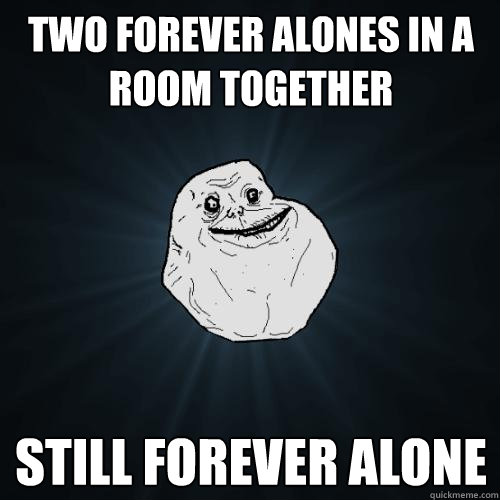 two forever alones in a room together still forever alone - Forever Alone