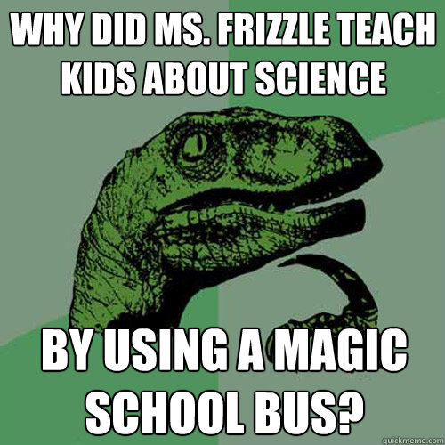 why did ms frizzle teach kids about science by using a magi - Philosoraptor