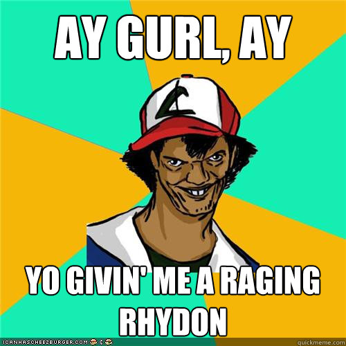 ay gurl ay yo givin me a raging rhydon - Dat ash