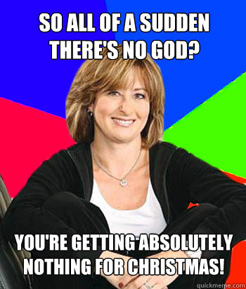 so all of a sudden theres no god youre getting absolutely - Sheltering Suburban Mom