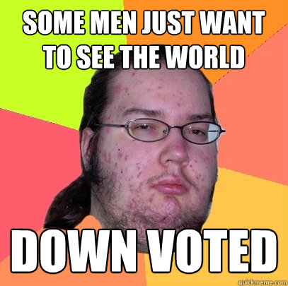 some men just want to see the world down voted - Butthurt Dweller