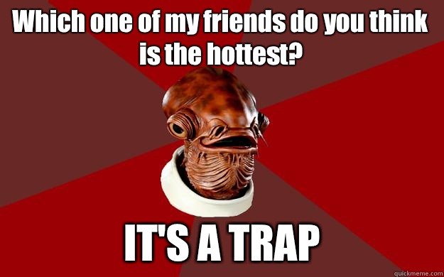 Which one of my friends do you think is the hottest ITS A TR - Admiral Ackbar Relationship Expert