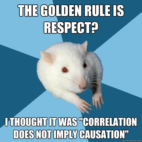the golden rule is respect i thought it was correlation do - Psychology Major Rat