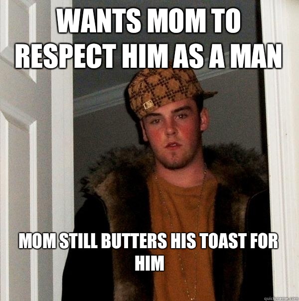 Wants mom to respect him as a man Mom still butters his toas - Scumbag Steve