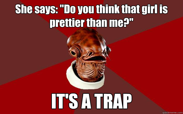 she says do you think that girl is prettier than me its - Admiral Ackbar Relationship Expert