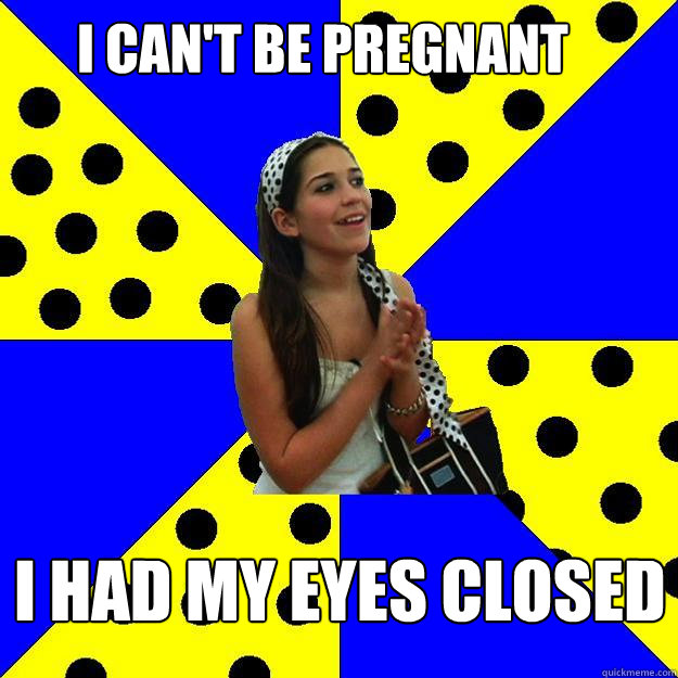 i cant be pregnant i had my eyes closed - Sheltered Suburban Kid