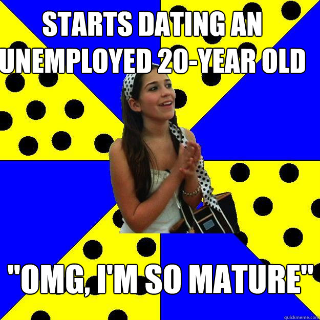 starts dating an unemployed 20year old omg im so mature - Sheltered Suburban Kid