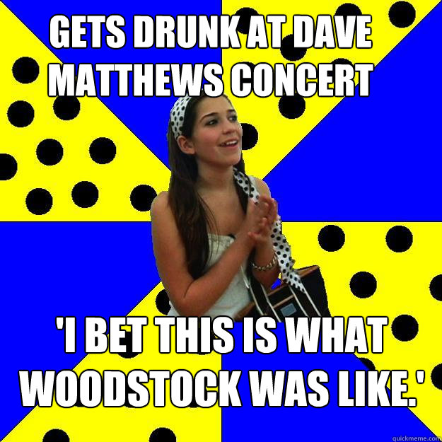gets drunk at dave matthews concert i bet this is what wood - Sheltered Suburban Kid