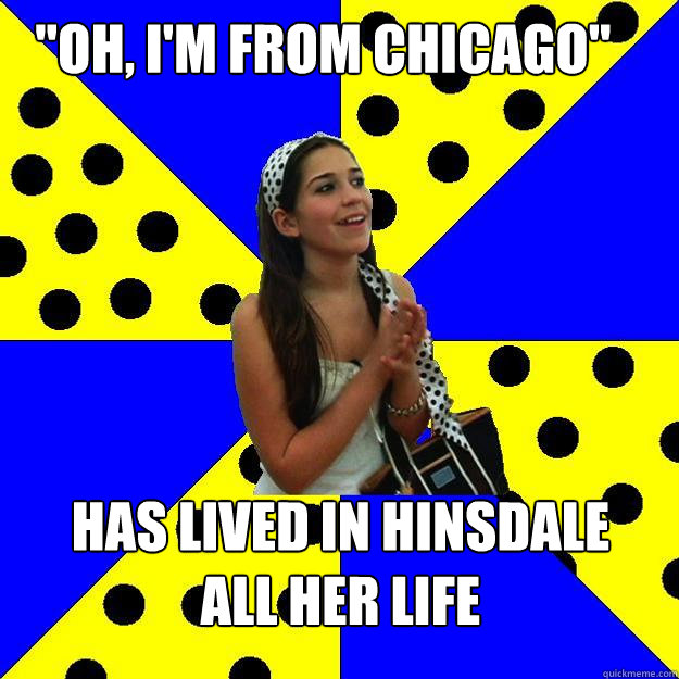 oh im from chicago has lived in hinsdale all her life - Sheltered Suburban Kid