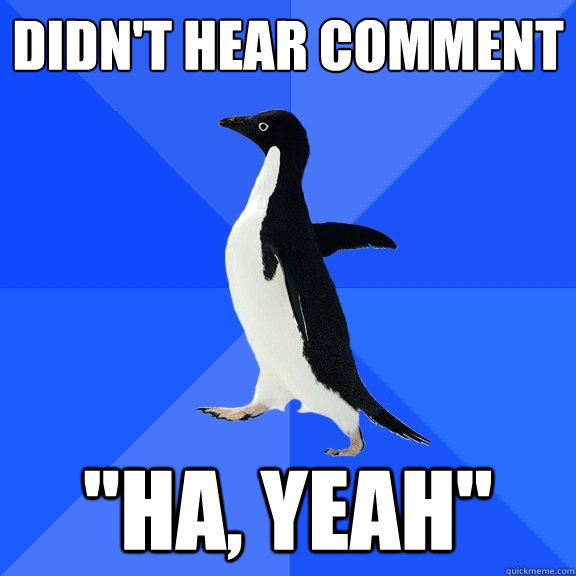 didnt hear comment ha yeah - Socially Awkward Penguin