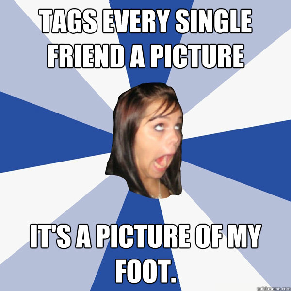 tags every single friend a picture its a picture of my foot - Annoying Facebook Girl