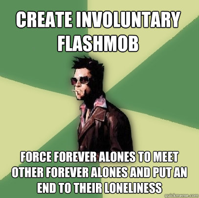 create involuntary flashmob force forever alones to meet oth - Helpful Tyler Durden