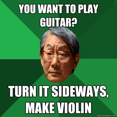 you want to play guitar turn it sideways make violin - High Expectations Asian Father