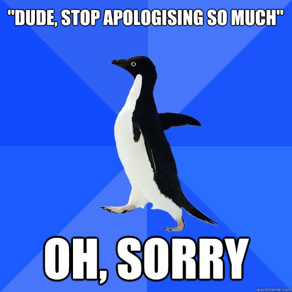 dude stop apologising so much oh sorry - Socially Awkward Penguin