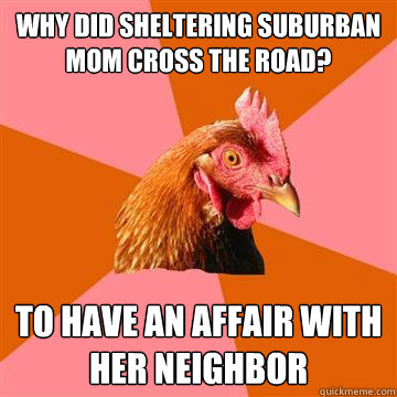 why did sheltering suburban mom cross the road to have an a - Anti-Joke Chicken