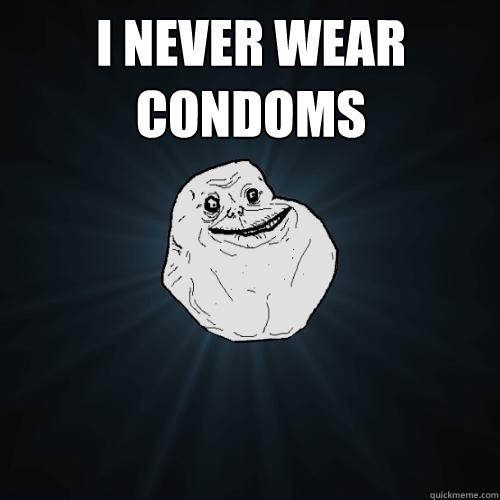 i never wear condoms - Forever Alone