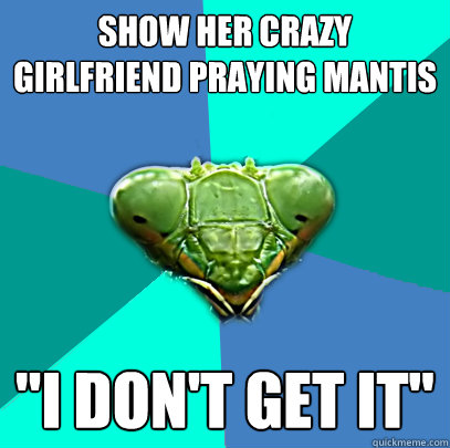 show her crazy girlfriend praying mantis i dont get it - Crazy Girlfriend Praying Mantis