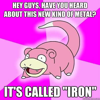 hey guys have you heard about this new kind of metal its - Slowpoke