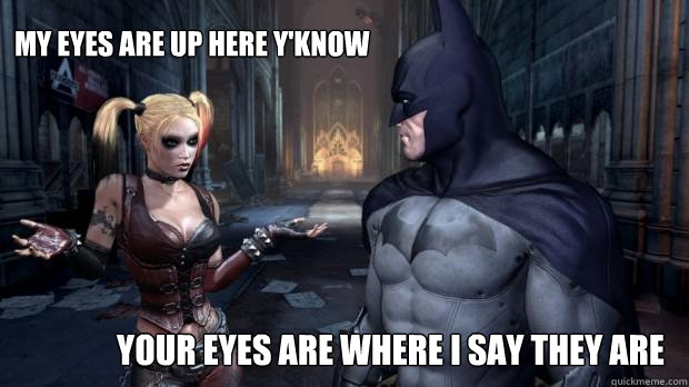 my eyes are up here yknow your eyes are where i say they ar - Batperv