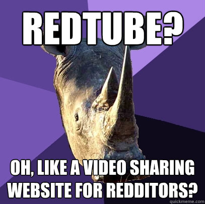 redtube oh like a video sharing website for redditors - Sexually Oblivious Rhino