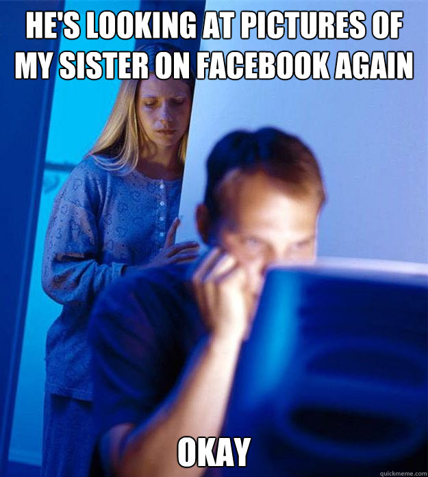 hes looking at pictures of my sister on facebook again okay - Redditors Wife