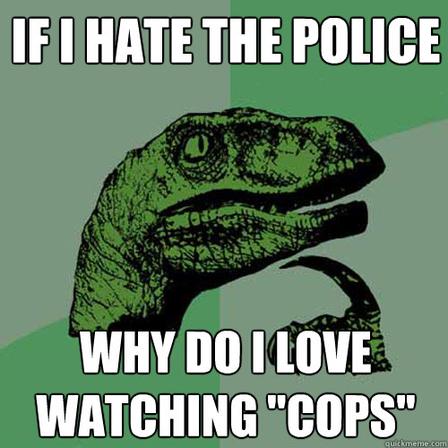if i hate the police why do i love watching cops - Philosoraptor