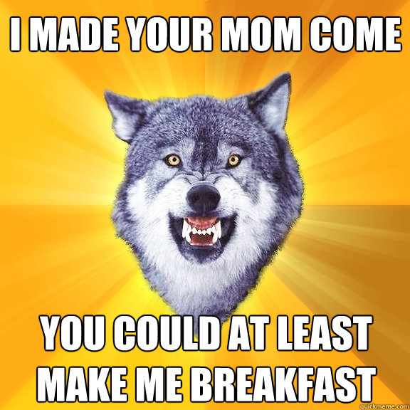 i made your mom come you could at least make me breakfast - Courage Wolf