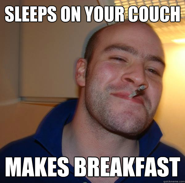 sleeps on your couch makes breakfast - Good Guy Greg