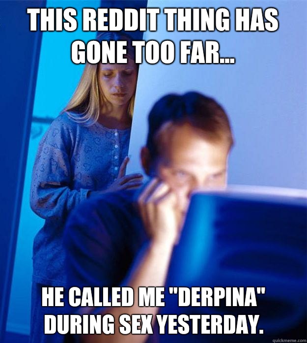 This reddit thing has gone too far He called me Derpina duri - Redditors Wife