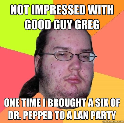 not impressed with good guy greg one time i brought a six of - Butthurt Dweller
