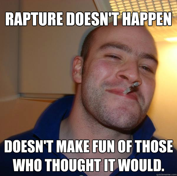 rapture doesnt happen doesnt make fun of those who thought - Good Guy Greg