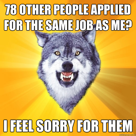 78 other people applied for the same job as me i feel sorry - Courage Wolf