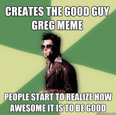 creates the good guy greg meme people start to realize how a - Helpful Tyler Durden