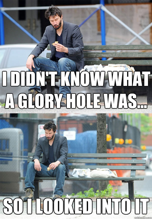 i didnt know what a glory hole was so i looked into it - Sad Keanu