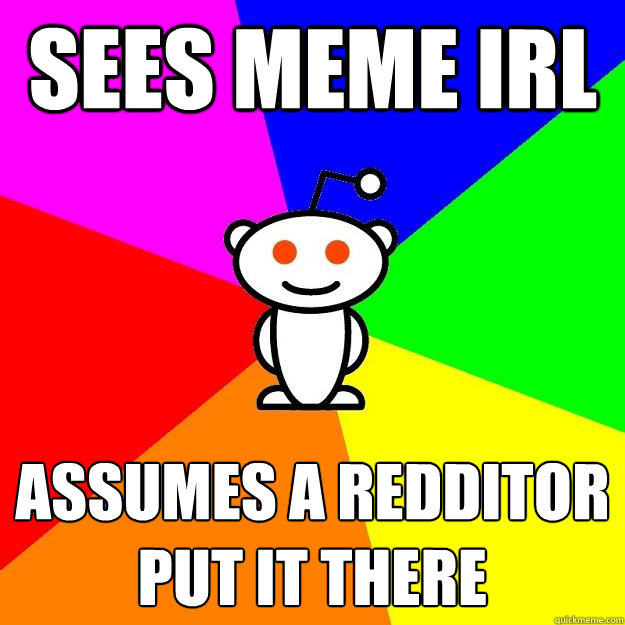 sees meme irl assumes a redditor put it there - Reddit Alien